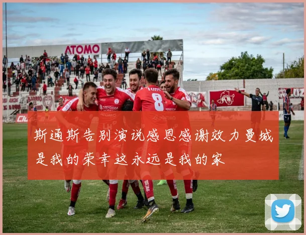 斯通斯告别演说感恩感谢效力曼城是我的荣幸这永远是我的家